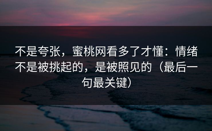 不是夸张,蜜桃网看多了才懂:情绪不是被挑起的,是被照见的(最后一句最关键) 不是夸张,蜜桃网看多了才懂:情绪不是被挑起的,是被照见的(最后一句最关键)