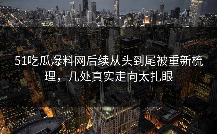 51吃瓜爆料网后续从头到尾被重新梳理,几处真实走向太扎眼 51吃瓜爆料网后续从头到尾被重新梳理,几处真实走向太扎眼