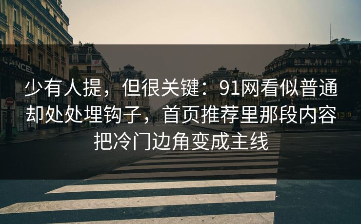 少有人提，但很关键：91网看似普通却处处埋钩子，首页推荐里那段内容把冷门边角变成主线